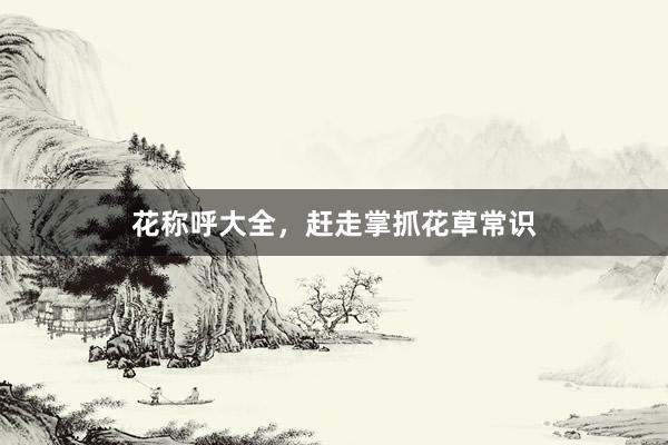   花称呼大全，赶走掌抓花草常识