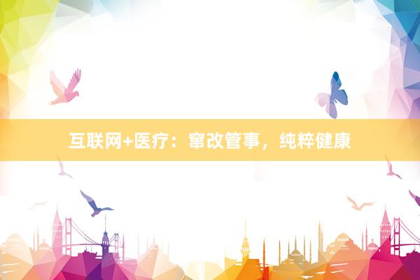   互联网+医疗：窜改管事，纯粹健康