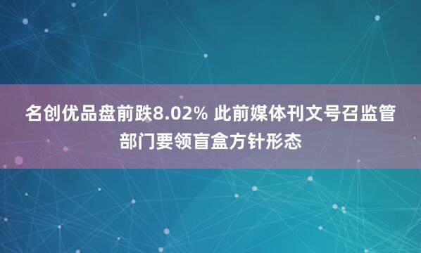   名创优品盘前跌8.02% 此前媒体刊文号召监管部门要领盲盒方针形态