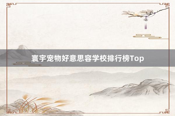   寰宇宠物好意思容学校排行榜Top