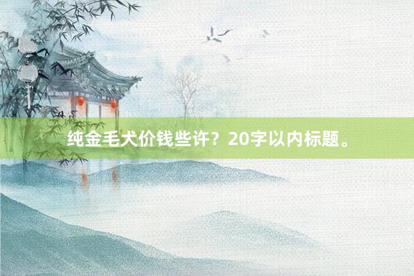   纯金毛犬价钱些许？20字以内标题。
