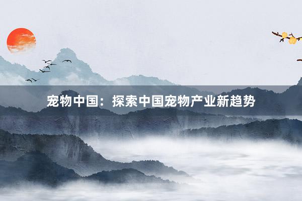   宠物中国：探索中国宠物产业新趋势
