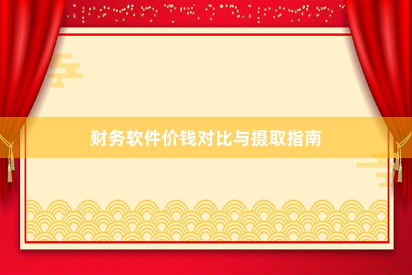 财务软件价钱对比与摄取指南