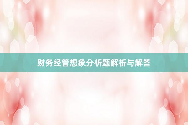 财务经管想象分析题解析与解答